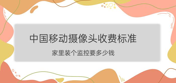 中国移动摄像头收费标准 家里装个监控要多少钱？